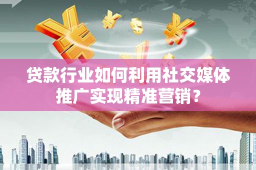 莱山贷款行业如何利用社交媒体推广实现精准营销？
