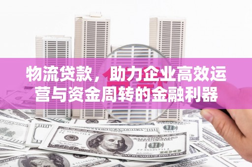 莱山物流贷款，助力企业高效运营与资金周转的金融利器