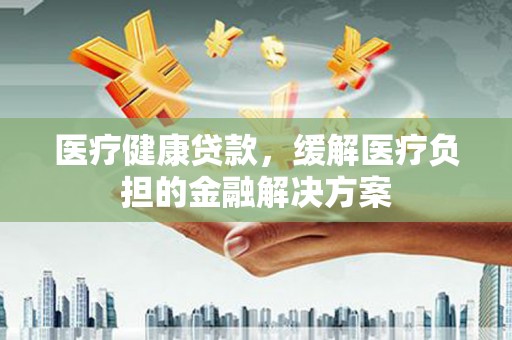 莱山医疗健康贷款，缓解医疗负担的金融解决方案