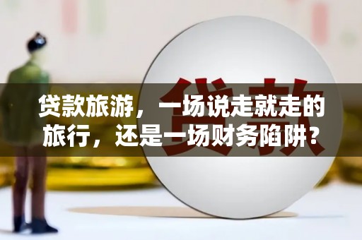 莱山贷款旅游，一场说走就走的旅行，还是一场财务陷阱？