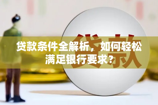 莱山贷款条件全解析，如何轻松满足银行要求？