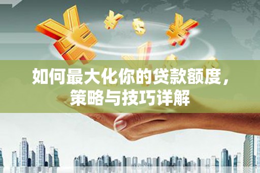 莱山如何最大化你的贷款额度，策略与技巧详解
