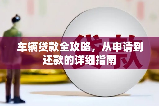 莱山车辆贷款全攻略,从申请到还款的详细指南 莱山车辆贷款全攻略,从申请到还款的详细指南