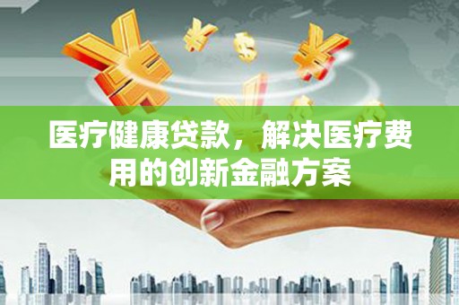 莱山医疗健康贷款，解决医疗费用的创新金融方案