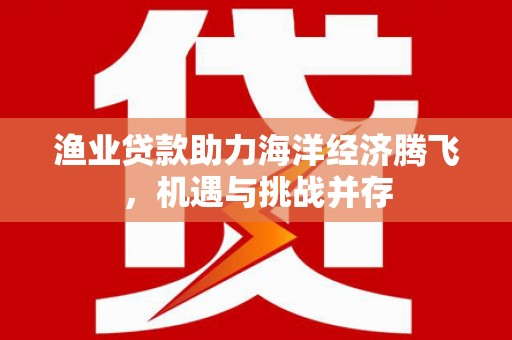 莱山渔业贷款助力海洋经济腾飞，机遇与挑战并存