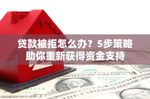 莱山贷款被拒怎么办？5步策略助你重新获得资金支持
