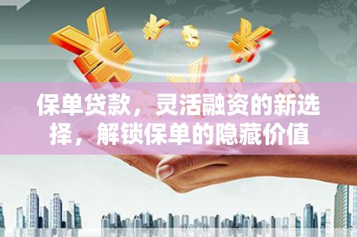 莱山保单贷款，灵活融资的新选择，解锁保单的隐藏价值