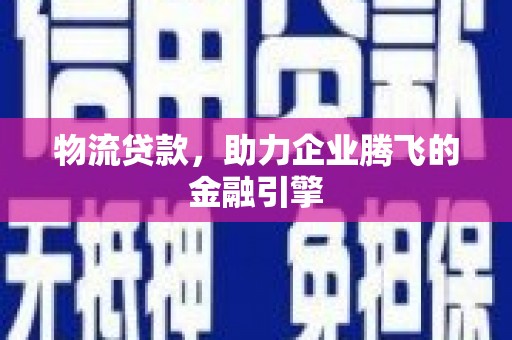 莱山物流贷款，助力企业腾飞的金融引擎