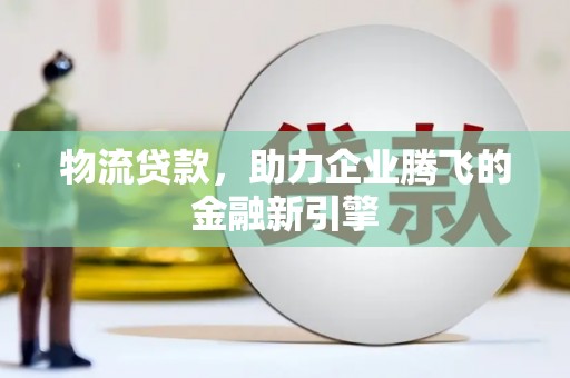 莱山物流贷款，助力企业腾飞的金融新引擎