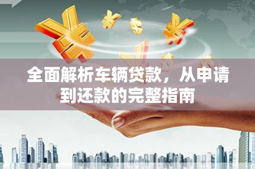 莱山全面解析车辆贷款，从申请到还款的完整指南