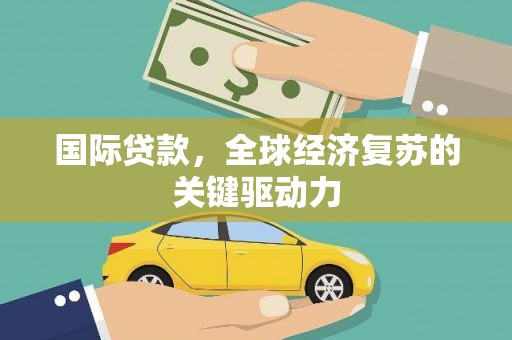 莱山国际贷款，全球经济复苏的关键驱动力