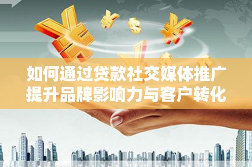 莱山如何通过贷款社交媒体推广提升品牌影响力与客户转化率