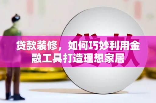 莱山贷款装修，如何巧妙利用金融工具打造理想家居