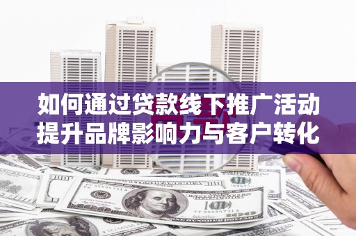 莱山如何通过贷款线下推广活动提升品牌影响力与客户转化率