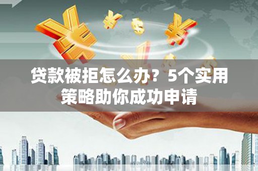 莱山贷款被拒怎么办？5个实用策略助你成功申请