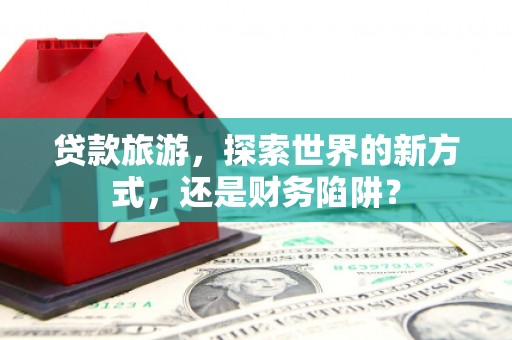 莱山贷款旅游，探索世界的新方式，还是财务陷阱？