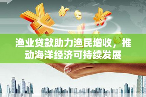 莱山渔业贷款助力渔民增收，推动海洋经济可持续发展