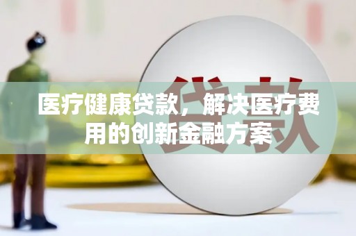 莱山医疗健康贷款，解决医疗费用的创新金融方案