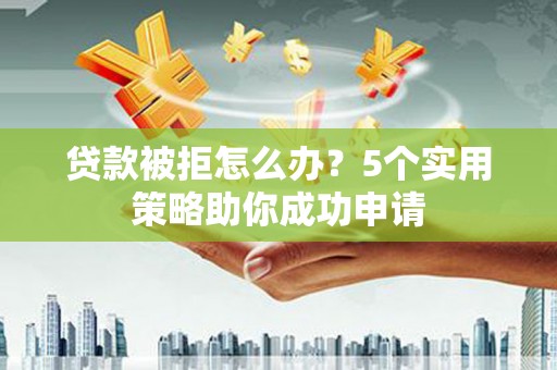 莱山贷款被拒怎么办？5个实用策略助你成功申请