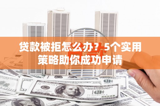 莱山贷款被拒怎么办？5个实用策略助你成功申请
