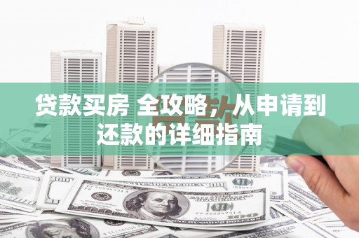 莱山贷款买房 全攻略，从申请到还款的详细指南