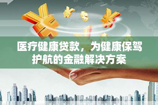 莱山医疗健康贷款，为健康保驾护航的金融解决方案