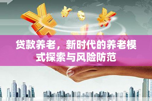 莱山贷款养老，新时代的养老模式探索与风险防范